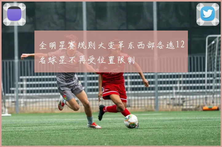 全明星赛规则大变革东西部各选12名球星不再受位置限制
