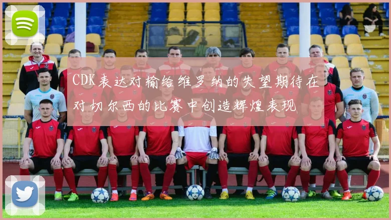 CDK表达对输给维罗纳的失望期待在对切尔西的比赛中创造辉煌表现