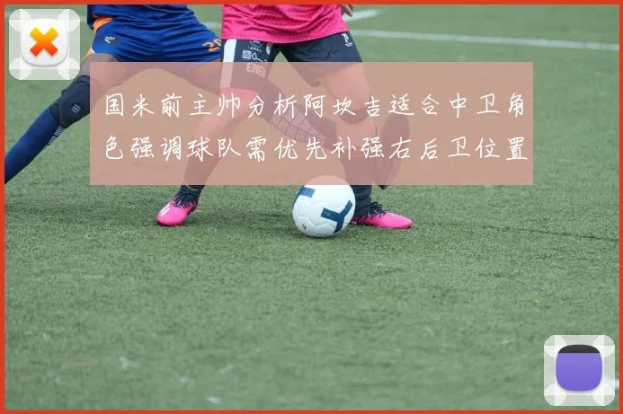 国米前主帅分析阿坎吉适合中卫角色强调球队需优先补强右后卫位置