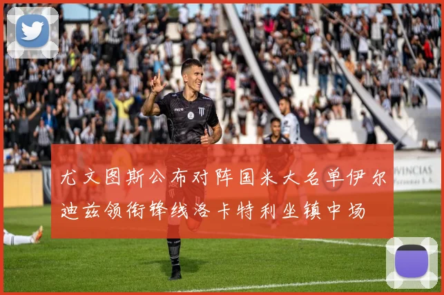 尤文图斯公布对阵国米大名单伊尔迪兹领衔锋线洛卡特利坐镇中场