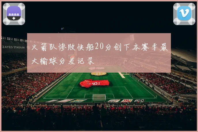 火箭队惨败快船20分创下本赛季最大输球分差记录