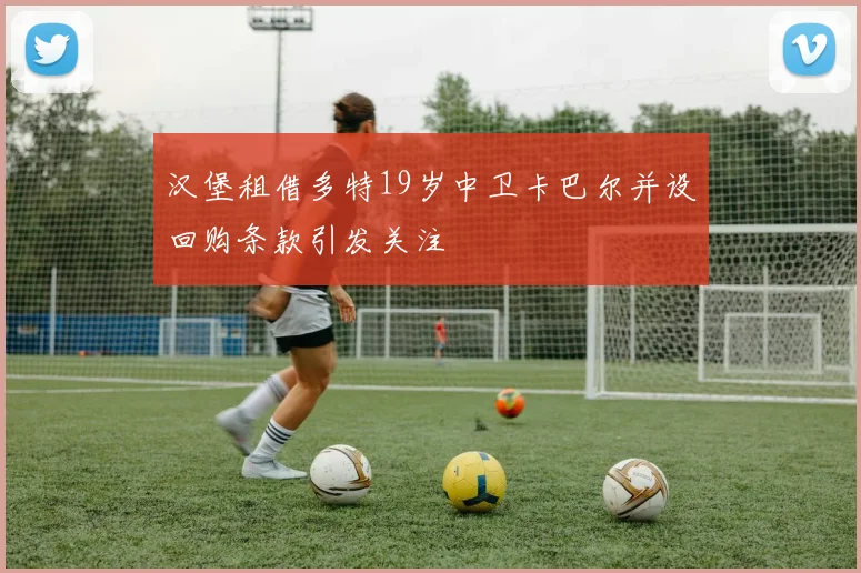 汉堡租借多特19岁中卫卡巴尔并设回购条款引发关注