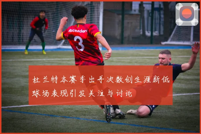 杜兰特本赛季出手次数创生涯新低球场表现引发关注与讨论