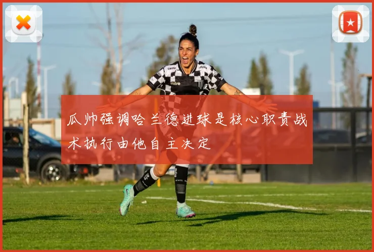 瓜帅强调哈兰德进球是核心职责战术执行由他自主决定