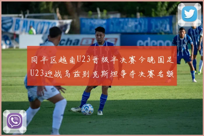 同半区越南U23晋级半决赛今晚国足U23迎战乌兹别克斯坦争夺决赛名额