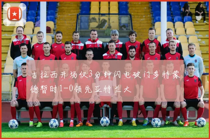 吉拉西开场仅3分钟闪电破门多特蒙德暂时1-0领先亚特兰大
