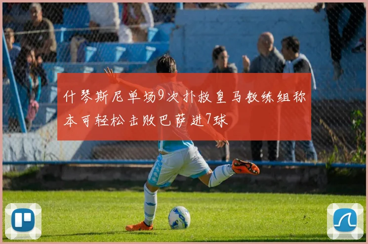 什琴斯尼单场9次扑救皇马教练组称本可轻松击败巴萨进7球