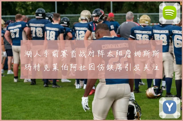 湖人季前赛首战对阵太阳詹姆斯斯玛特克莱伯阿杜因伤缺席引发关注