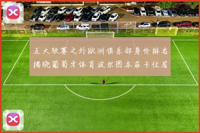 五大联赛之外欧洲俱乐部身价排名揭晓葡萄牙体育波尔图本菲卡位居前三