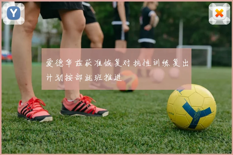 爱德华兹获准恢复对抗性训练复出计划按部就班推进
