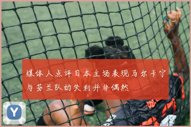 媒体人点评日本主场表现马尔卡宁与芬兰队的失利并非偶然