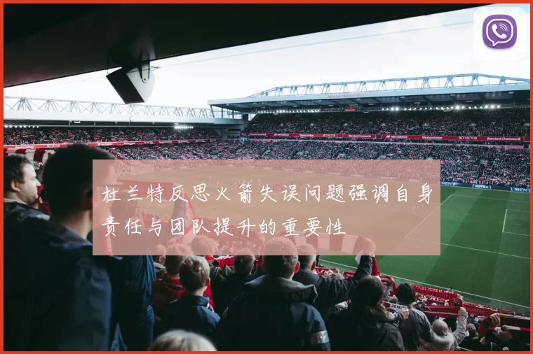 杜兰特反思火箭失误问题强调自身责任与团队提升的重要性