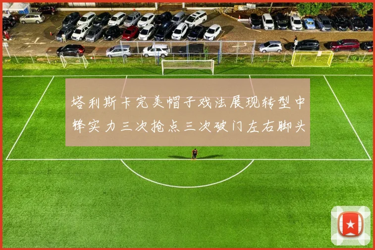 塔利斯卡完美帽子戏法展现转型中锋实力三次抢点三次破门左右脚头球俱佳