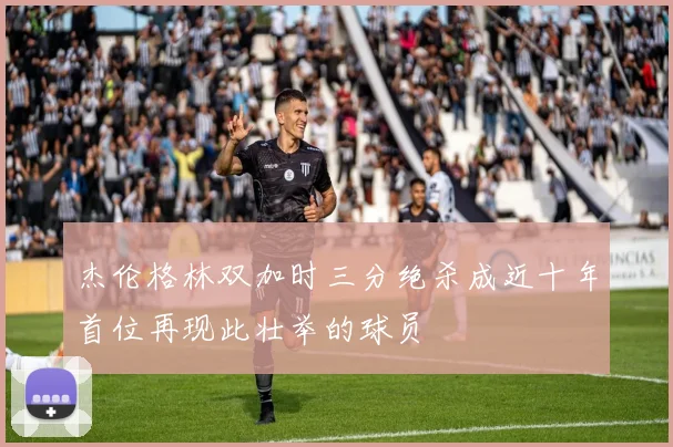 杰伦格林双加时三分绝杀成近十年首位再现此壮举的球员