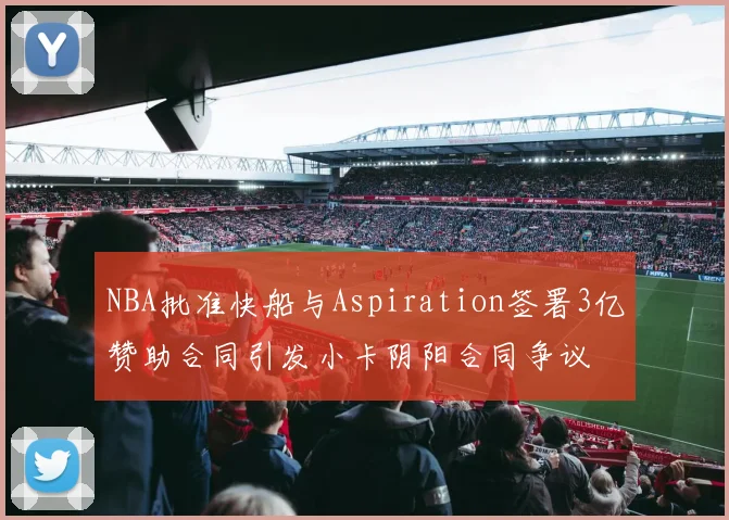 NBA批准快船与Aspiration签署3亿赞助合同引发小卡阴阳合同争议