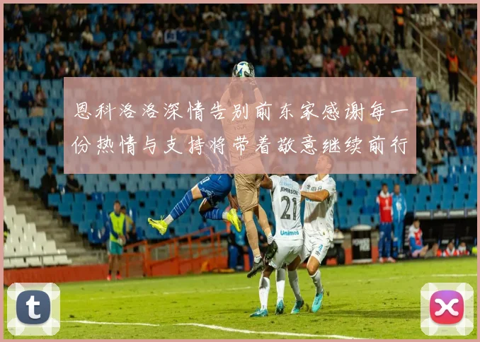恩科洛洛深情告别前东家感谢每一份热情与支持将带着敬意继续前行