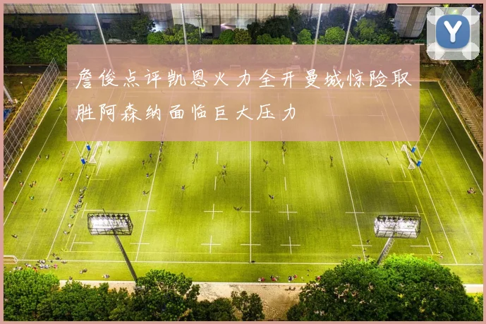 詹俊点评凯恩火力全开曼城惊险取胜阿森纳面临巨大压力