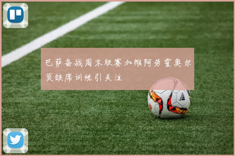巴萨备战周末联赛加维阿劳霍奥尔莫缺席训练引关注