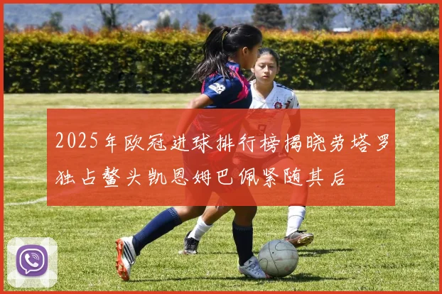 2025年欧冠进球排行榜揭晓劳塔罗独占鳌头凯恩姆巴佩紧随其后