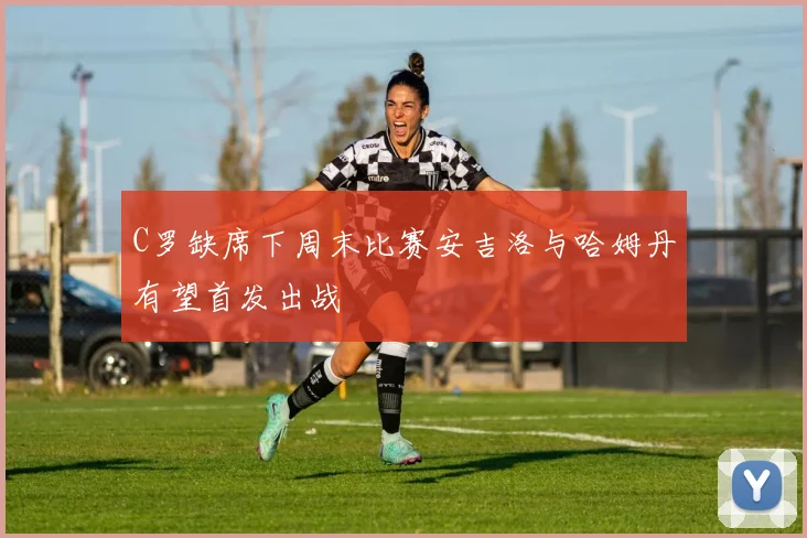C罗缺席下周末比赛安吉洛与哈姆丹有望首发出战