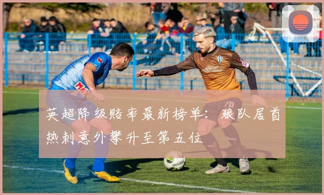 英超降级赔率最新榜单：狼队居首热刺意外攀升至第五位