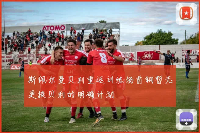 斯佩尔曼贝利重返训练场首钢暂无更换贝利的明确计划